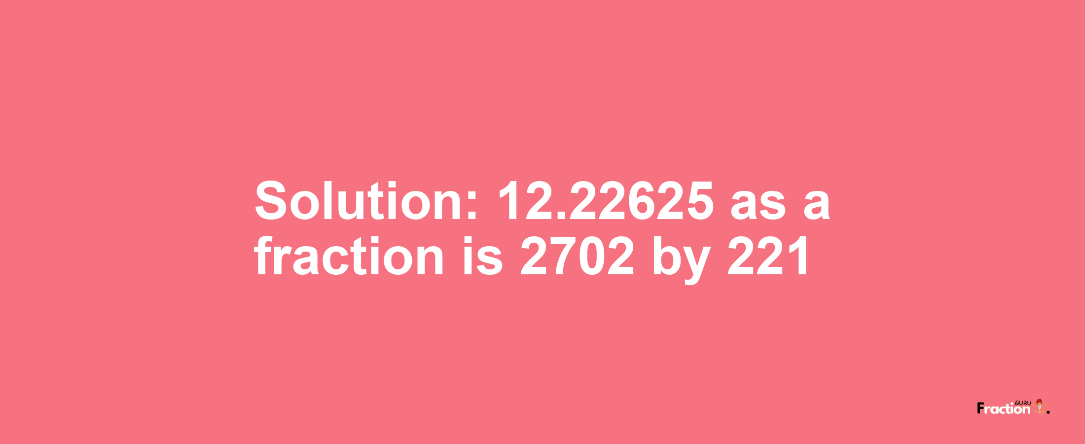 Solution:12.22625 as a fraction is 2702/221